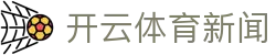 开云体育最新新闻 - 获取最新体育资讯与赛事更新